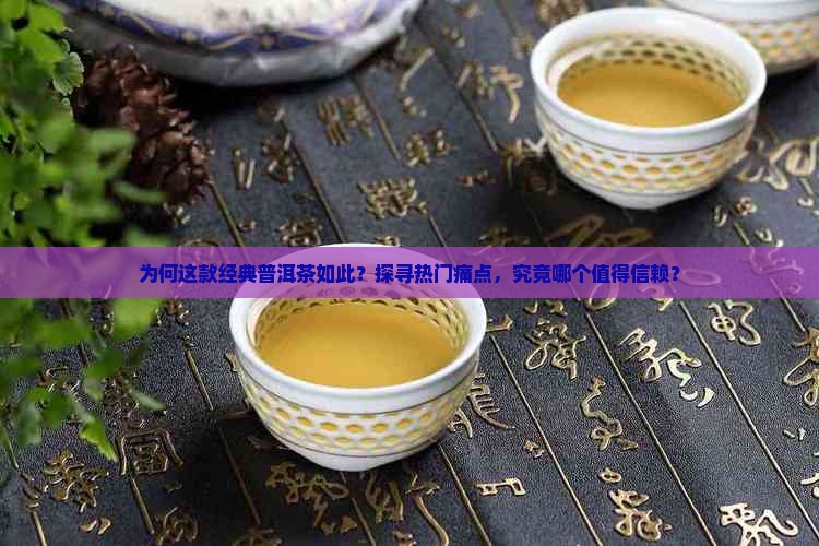 为何这款经典普洱茶如此？探寻热门痛点，究竟哪个值得信赖？