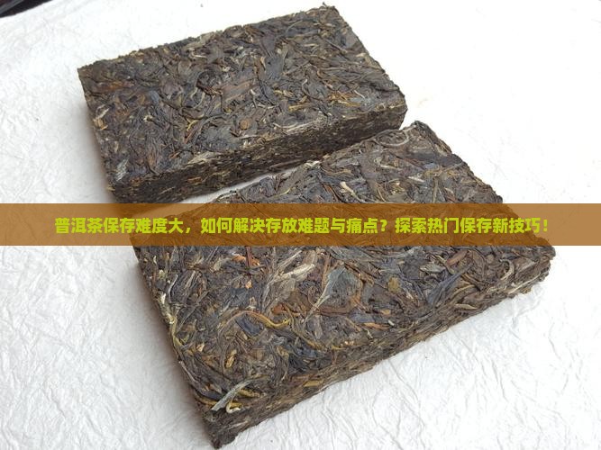 普洱茶保存难度大，如何解决存放难题与痛点？探索热门保存新技巧！
