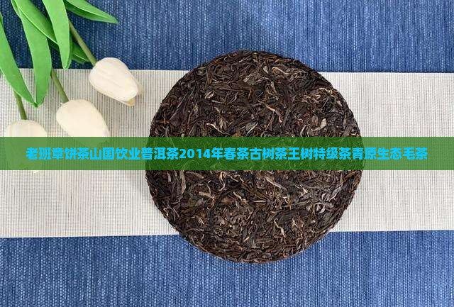 老班章饼茶山国饮业普洱茶2014年春茶古树茶王树特级茶青原生态毛茶