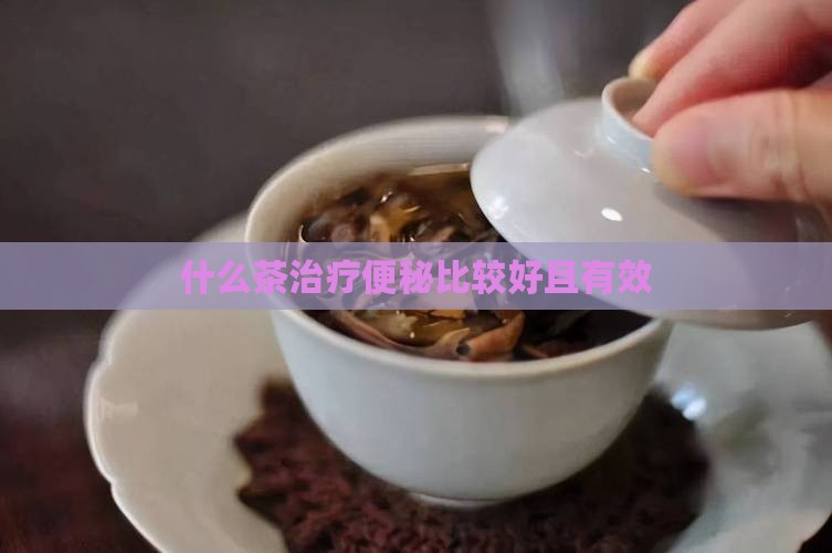 什么茶治疗便秘比较好且有效