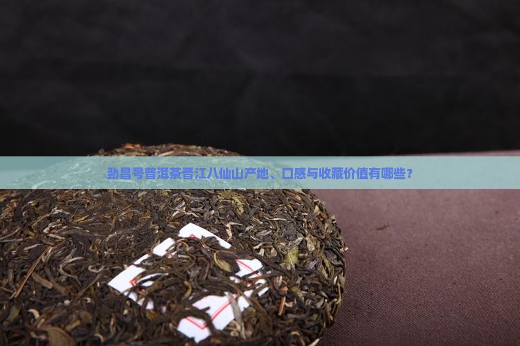 劲昌号普洱茶晋江八仙山产地、口感与收藏价值有哪些？