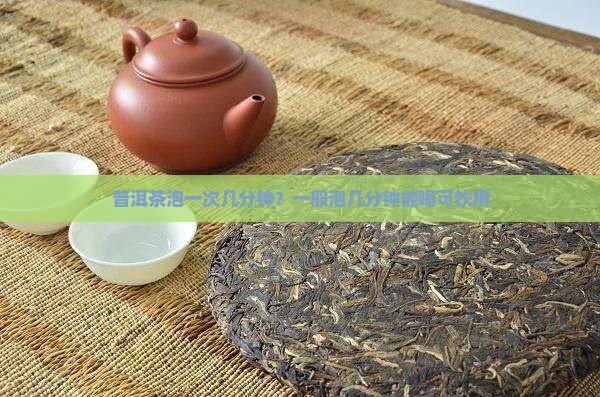 普洱茶泡一次几分钟？一般泡几分钟能喝可饮用