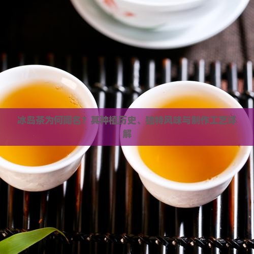 冰岛茶为何闻名?其种植历史、独特风味与制作工艺详解 冰岛茶为何闻名?其种植历史、独特风味与制作工艺详解