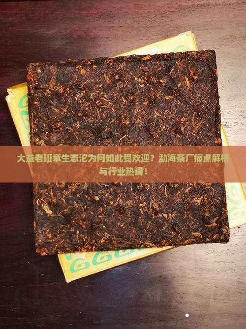 大益老班章生态沱为何如此受欢迎？勐海茶厂痛点解析与行业热词！