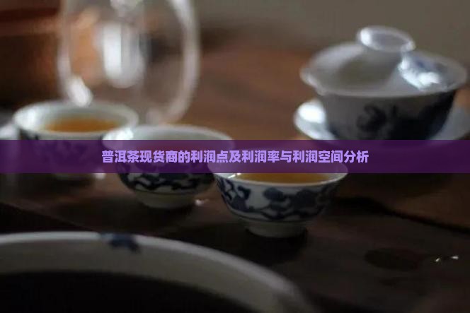 普洱茶现货商的利润点及利润率与利润空间分析