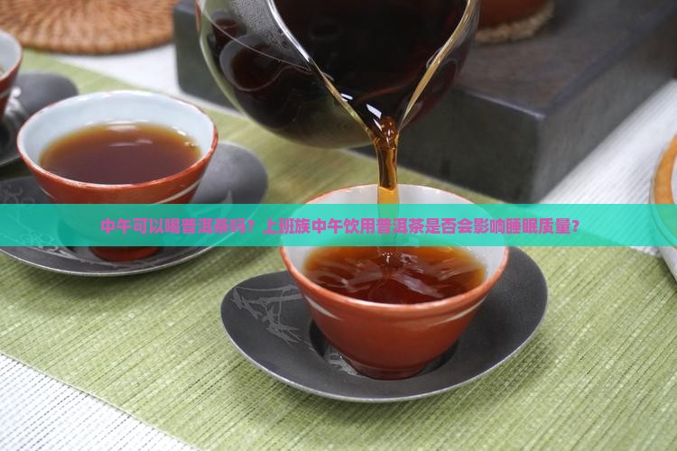 中午可以喝普洱茶吗？上班族中午饮用普洱茶是否会影响睡眠质量？