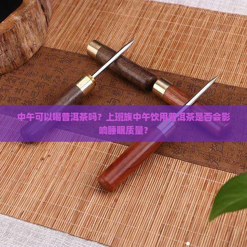 中午可以喝普洱茶吗？上班族中午饮用普洱茶是否会影响睡眠质量？