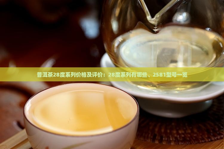 普洱茶28度系列价格及评价：28度系列有哪些、2581型号一览