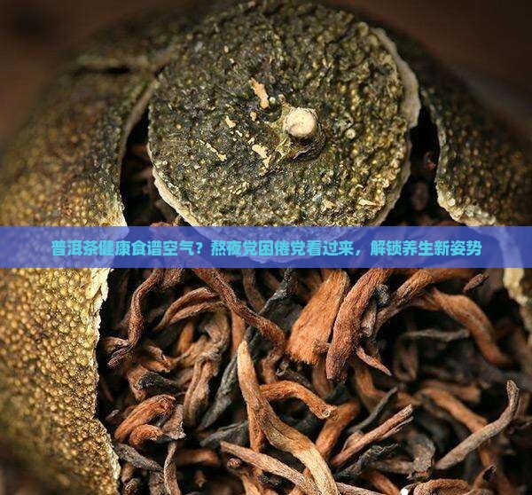 普洱茶健康食谱空气？熬夜党困倦党看过来，解锁养生新姿势