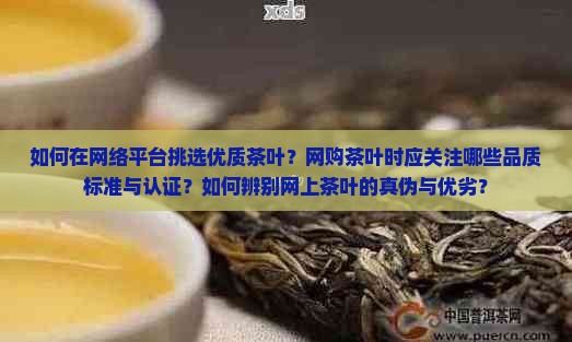 如何在网络平台挑选优质茶叶？网购茶叶时应关注哪些品质标准与认证？如何辨别网上茶叶的真伪与优劣？