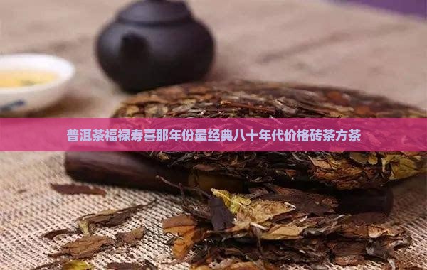 普洱茶福禄寿喜那年份最经典八十年代价格砖茶方茶