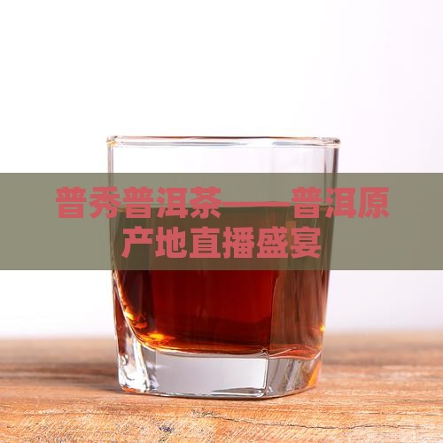 普秀普洱茶——普洱原产地直播盛宴