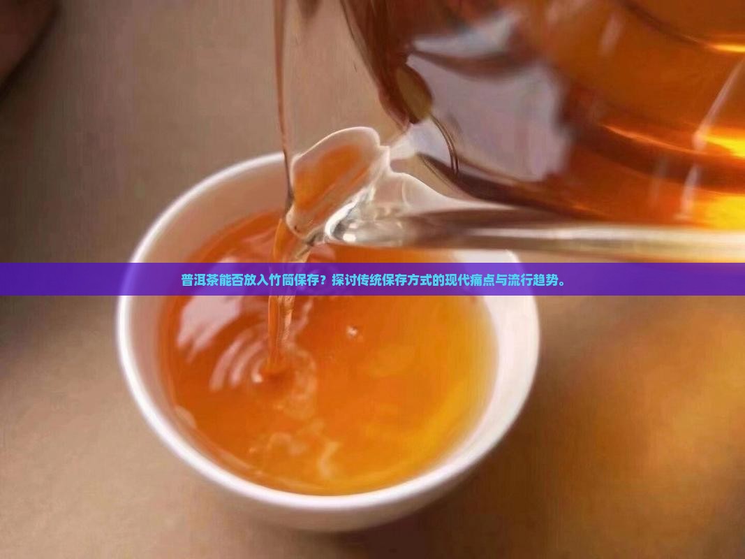 普洱茶能否放入竹筒保存？探讨传统保存方式的现代痛点与流行趋势。