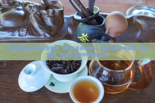 李茶德高端古树源头普洱茶：探寻千年茶树精髓，品味正宗古树茶香，严选春芽，传统工艺制作限量版珍品