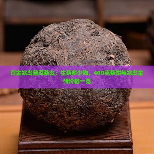 有金冰岛普洱茶么：生茶多少钱，400克茶饼与冰岛金砖价格一览