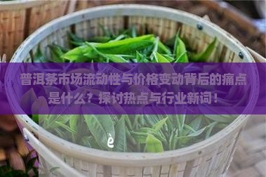 普洱茶市场流动性与价格变动背后的痛点是什么？探讨热点与行业新词！