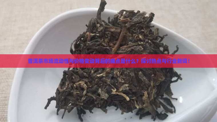 普洱茶市场流动性与价格变动背后的痛点是什么？探讨热点与行业新词！