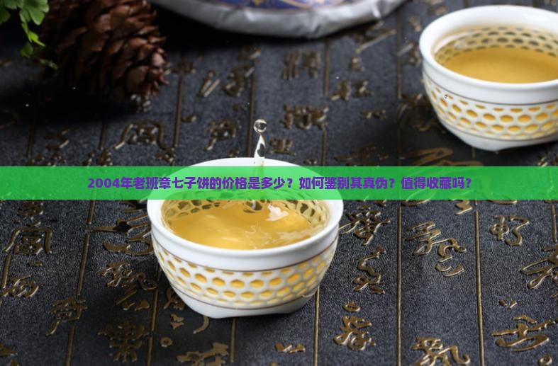 2004年老班章七子饼的价格是多少？如何鉴别其真伪？值得收藏吗？