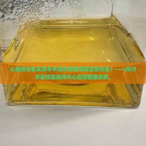 心脏病患者支架手术后饮用普洱茶是否安全？——探讨术后饮品选择与心血管健康关联。