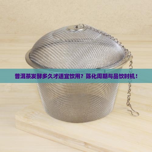 普洱茶发酵多久才适宜饮用？陈化周期与品饮时机！