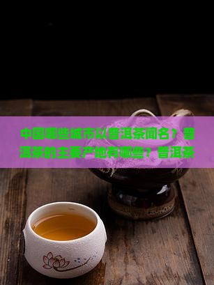 中国哪些城市以普洱茶闻名？普洱茶的主要产地有哪些？普洱茶文化与哪些城市紧密相连？