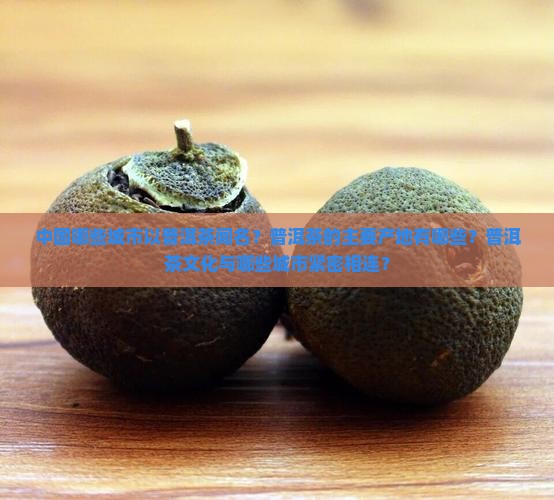 中国哪些城市以普洱茶闻名？普洱茶的主要产地有哪些？普洱茶文化与哪些城市紧密相连？