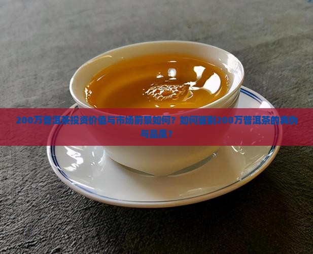 200万普洱茶投资价值与市场前景如何？如何鉴别200万普洱茶的真伪与品质？