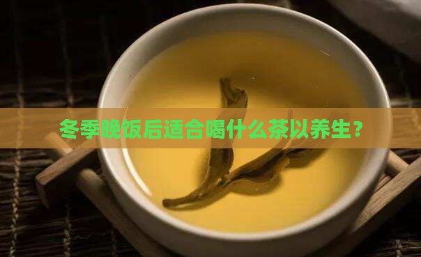 冬季晚饭后适合喝什么茶以养生？