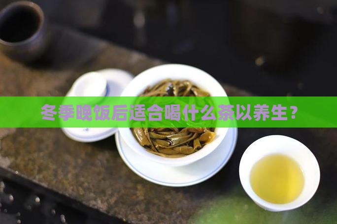 冬季晚饭后适合喝什么茶以养生？