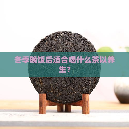 冬季晚饭后适合喝什么茶以养生？