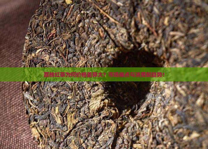 荔枝红茶为何价格差异大？市场痛点与消费新趋势！