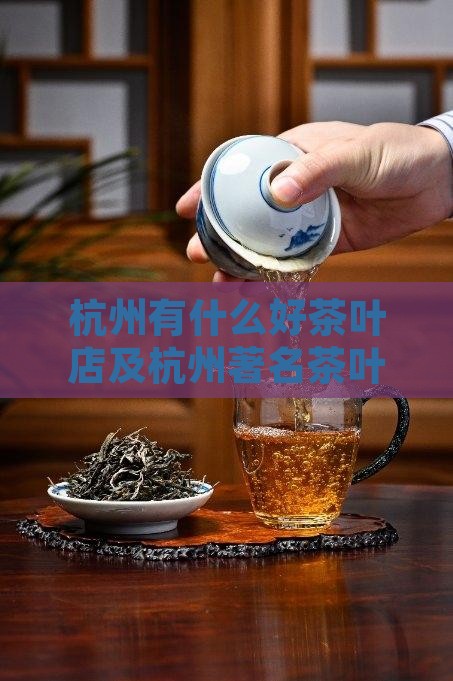 杭州有什么好茶叶店及杭州著名茶叶推荐指南