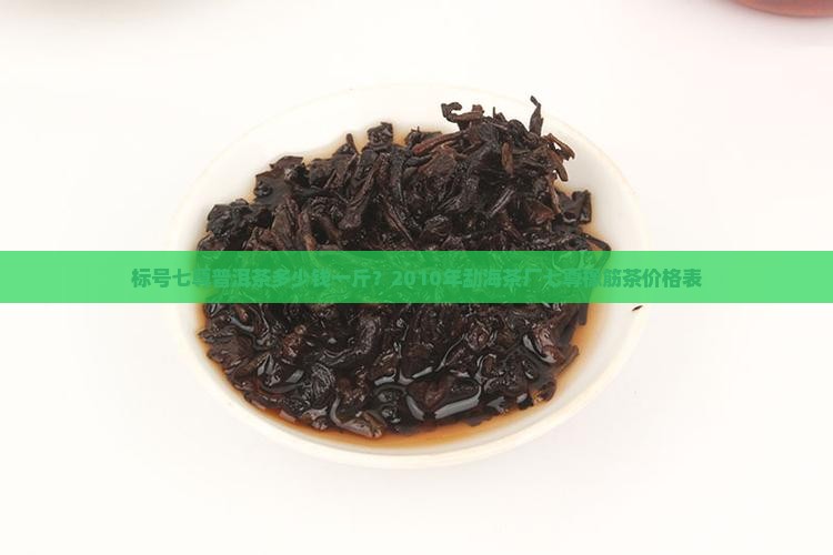标号七尊普洱茶多少钱一斤?2010年勐海茶厂七尊橡筋茶价格表 标号七尊普洱茶多少钱一斤?2010年勐海茶厂七尊橡筋茶价格表