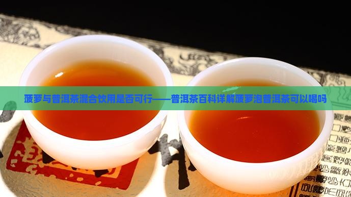 菠萝与普洱茶混合饮用是否可行——普洱茶百科详解菠萝泡普洱茶可以喝吗 菠萝与普洱茶混合饮用是否可行——普洱茶百科详解菠萝泡普洱茶可以喝吗