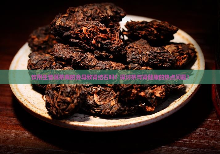 饮用生普洱茶真的会导致肾结石吗?探讨茶与肾健康的热点问题! 饮用生普洱茶真的会导致肾结石吗?探讨茶与肾健康的热点问题!