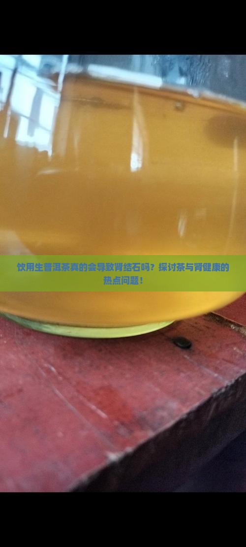 饮用生普洱茶真的会导致肾结石吗?探讨茶与肾健康的热点问题! 饮用生普洱茶真的会导致肾结石吗?探讨茶与肾健康的热点问题!