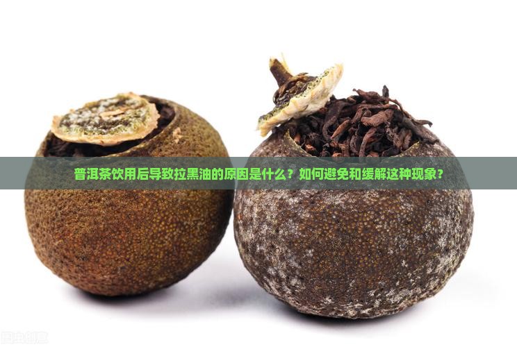 普洱茶饮用后导致拉黑油的原因是什么？如何避免和缓解这种现象？