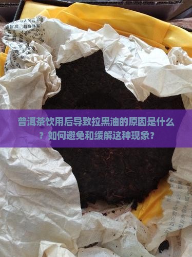 普洱茶饮用后导致拉黑油的原因是什么？如何避免和缓解这种现象？