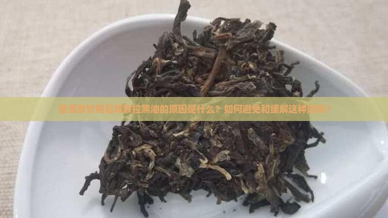 普洱茶饮用后导致拉黑油的原因是什么？如何避免和缓解这种现象？