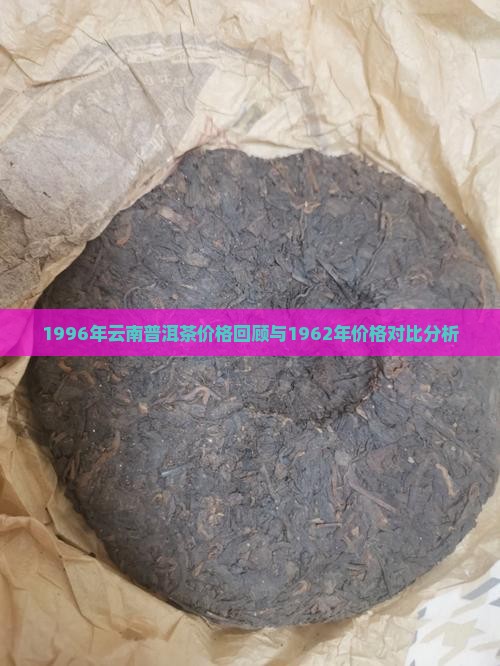 1996年云南普洱茶价格回顾与1962年价格对比分析