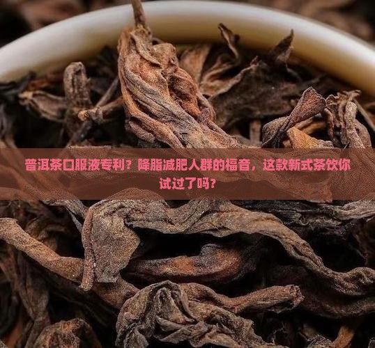 普洱茶口服液专利？降脂减肥人群的福音，这款新式茶饮你试过了吗？