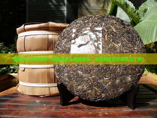 普洱茶口服液专利？降脂减肥人群的福音，这款新式茶饮你试过了吗？