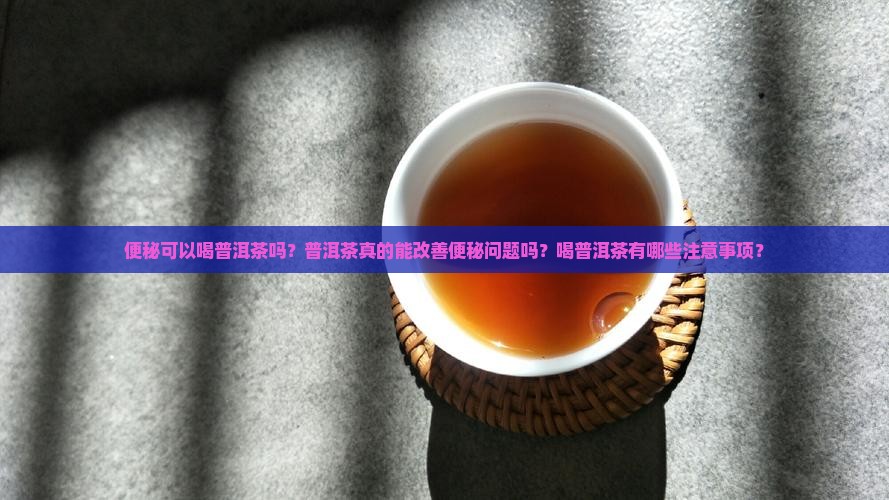 便秘可以喝普洱茶吗？普洱茶真的能改善便秘问题吗？喝普洱茶有哪些注意事项？