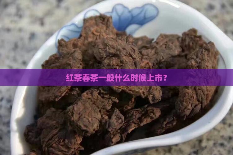 红茶春茶一般什么时候上市？
