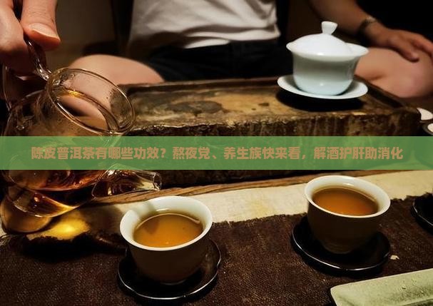 陈皮普洱茶有哪些功效？熬夜党、养生族快来看，解酒护肝助消化