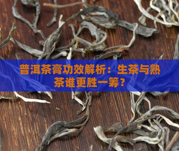 普洱茶膏功效解析：生茶与熟茶谁更胜一筹？
