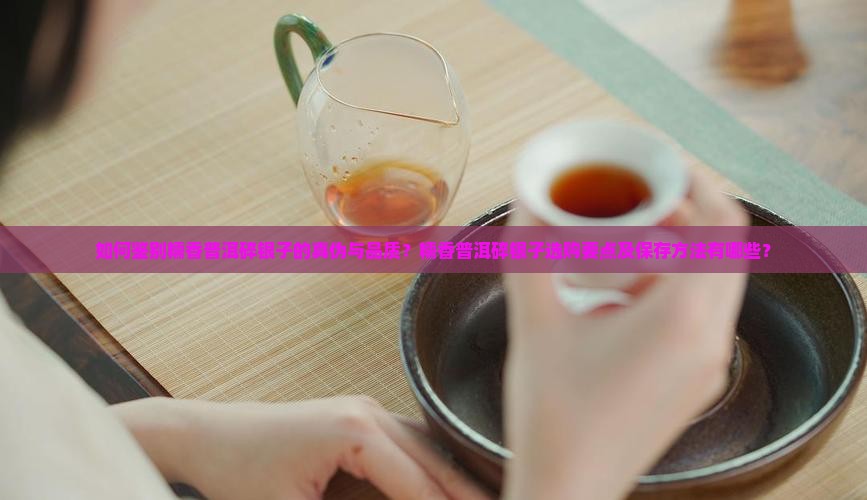 如何鉴别糯香普洱碎银子的真伪与品质？糯香普洱碎银子选购要点及保存方法有哪些？