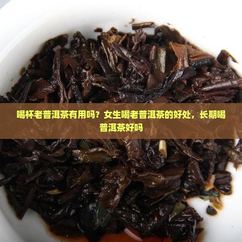 喝杯老普洱茶有用吗？女生喝老普洱茶的好处，长期喝普洱茶好吗