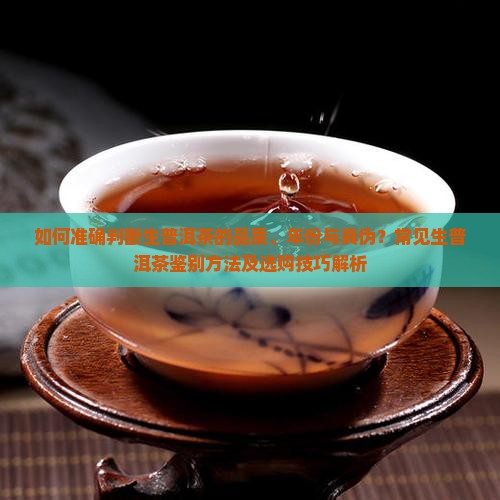 如何准确判断生普洱茶的品质、年份与真伪？常见生普洱茶鉴别方法及选购技巧解析