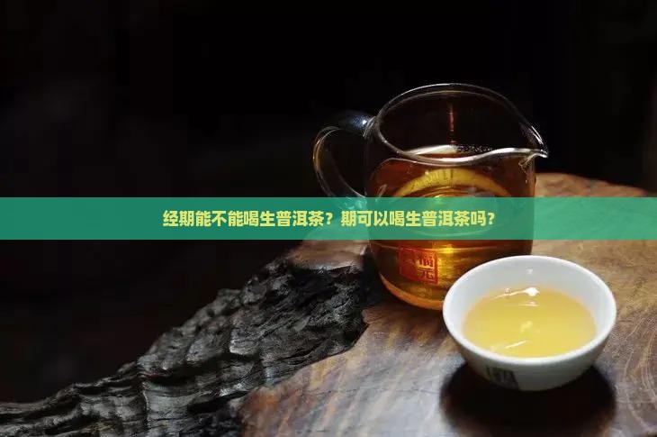 经期能不能喝生普洱茶？期可以喝生普洱茶吗？